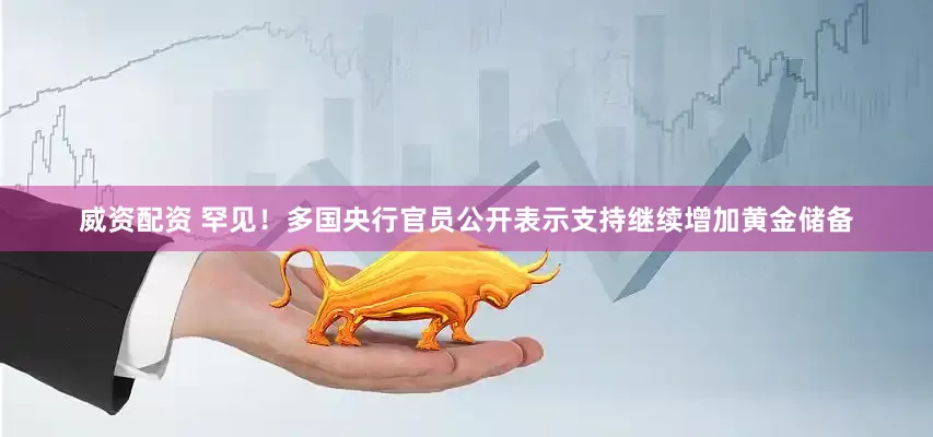 威资配资 罕见！多国央行官员公开表示支持继续增加黄金储备
