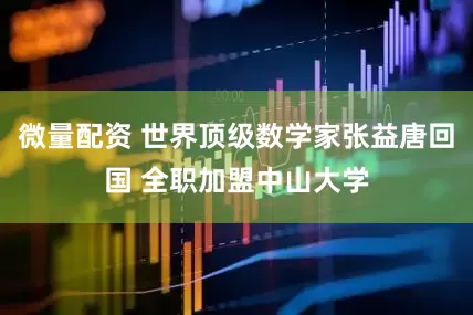 微量配资 世界顶级数学家张益唐回国 全职加盟中山大学