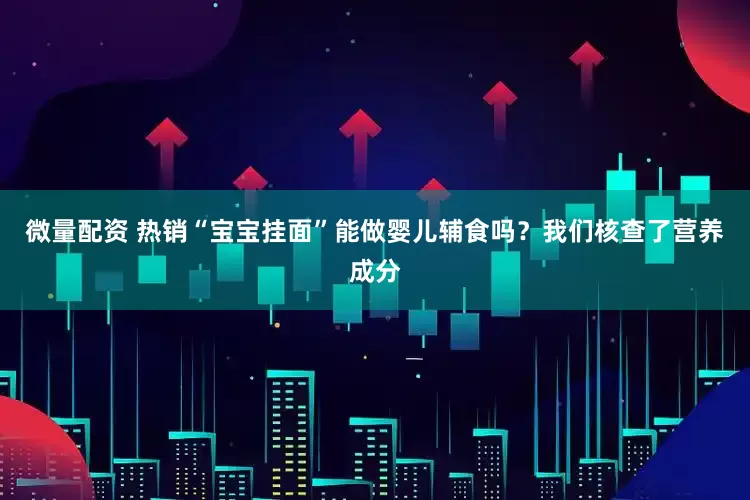 微量配资 热销“宝宝挂面”能做婴儿辅食吗？我们核查了营养成分